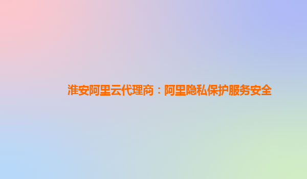淮安阿里云代理商：阿里隐私保护服务安全