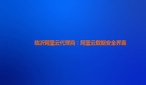 临沂阿里云代理商：阿里云数据安全界面