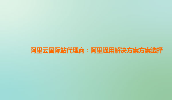 阿里云国际站代理商：阿里通用解决方案方案选择