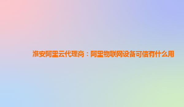 淮安阿里云代理商：阿里物联网设备可信有什么用