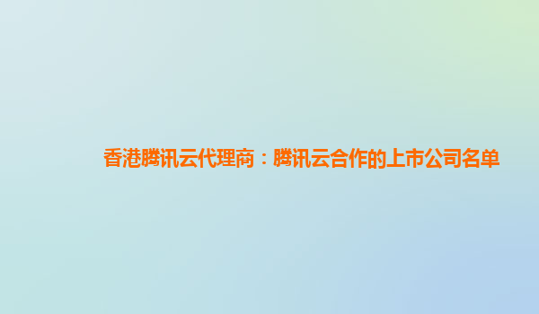香港腾讯云代理商：腾讯云合作的上市公司名单