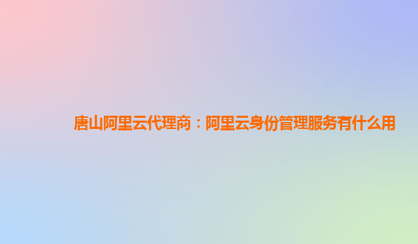 唐山阿里云代理商：阿里云身份管理服务有什么用