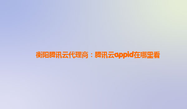 衡阳腾讯云代理商：腾讯云appid在哪里看