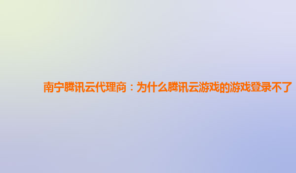 南宁腾讯云代理商：为什么腾讯云游戏的游戏登录不了
