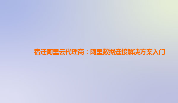 宿迁阿里云代理商：阿里数据连接解决方案入门