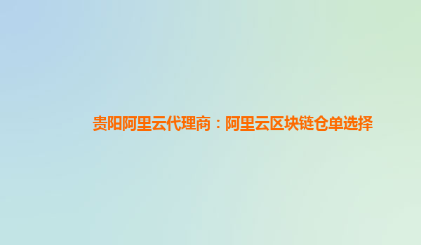 贵阳阿里云代理商：阿里云区块链仓单选择