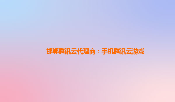 邯郸腾讯云代理商：手机腾讯云游戏