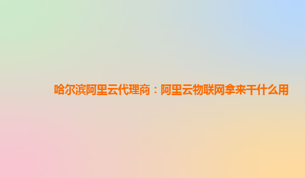 哈尔滨阿里云代理商：阿里云物联网拿来干什么用