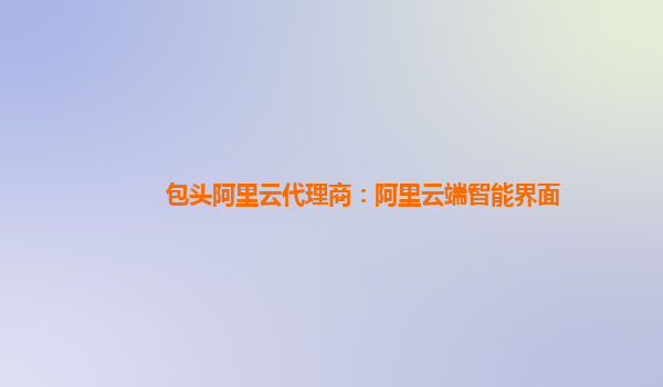 包头阿里云代理商：阿里云端智能界面