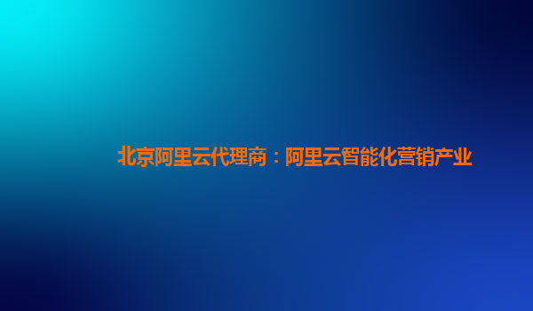 北京阿里云代理商：阿里云智能化营销产业