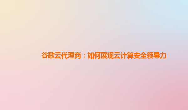 谷歌云代理商：如何展现云计算安全领导力