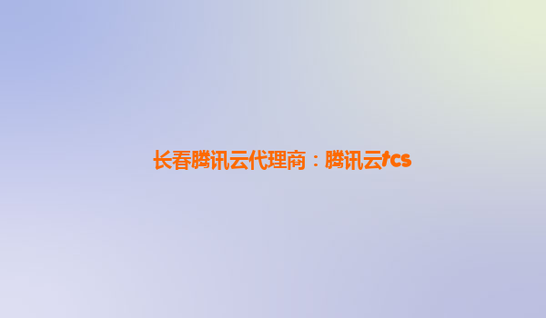 长春腾讯云代理商：腾讯云tcs