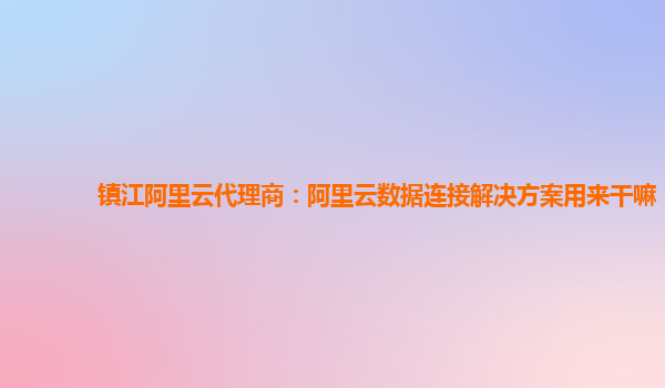 镇江阿里云代理商：阿里云数据连接解决方案用来干嘛