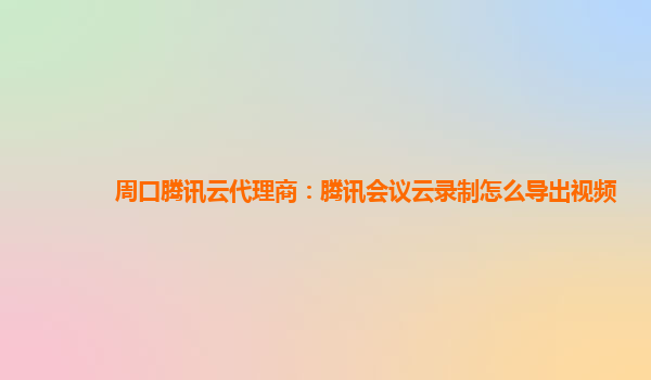 周口腾讯云代理商：腾讯会议云录制怎么导出视频