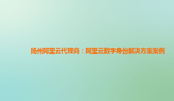 扬州阿里云代理商：阿里云数字身份解决方案案例