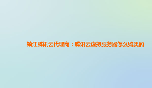 镇江腾讯云代理商：腾讯云虚拟服务器怎么购买的