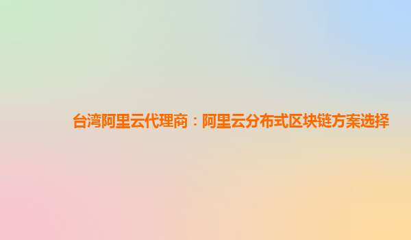 台湾阿里云代理商：阿里云分布式区块链方案选择