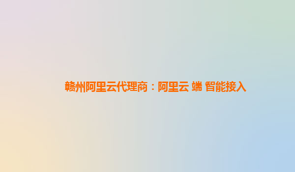 赣州阿里云代理商：阿里云+端+智能接入