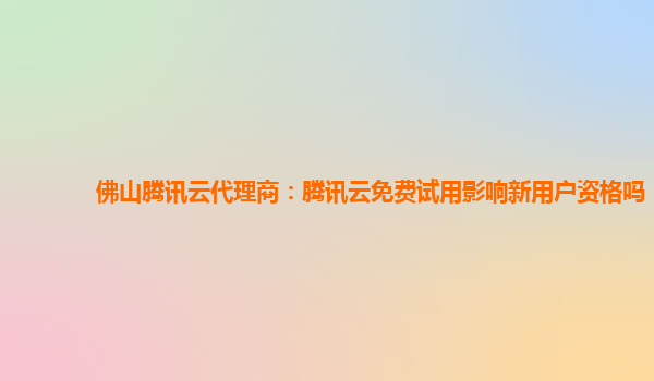 佛山腾讯云代理商：腾讯云免费试用影响新用户资格吗