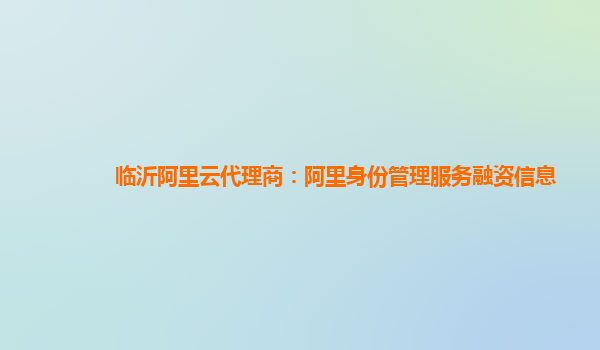 临沂阿里云代理商：阿里身份管理服务融资信息