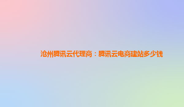 沧州腾讯云代理商：腾讯云电商建站多少钱