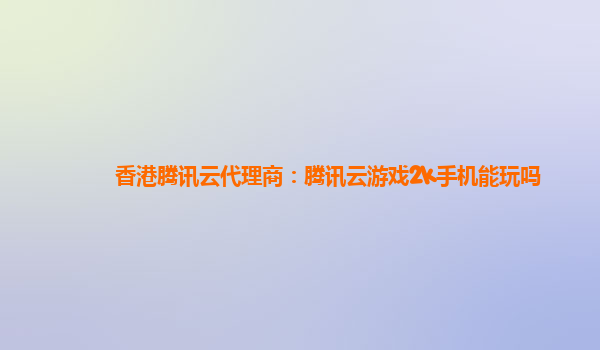 香港腾讯云代理商：腾讯云游戏2k手机能玩吗