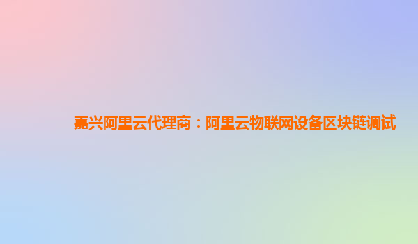 嘉兴阿里云代理商：阿里云物联网设备区块链调试
