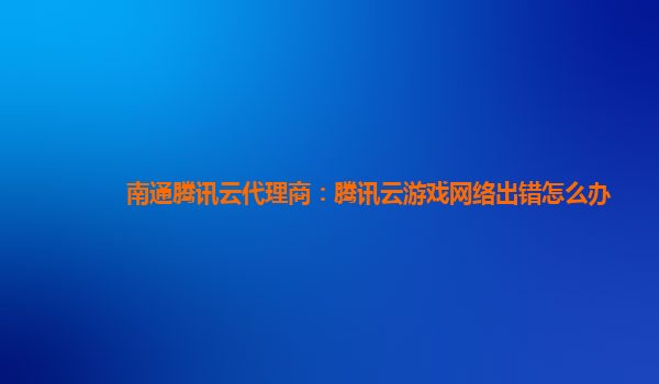 南通腾讯云代理商：腾讯云游戏网络出错怎么办