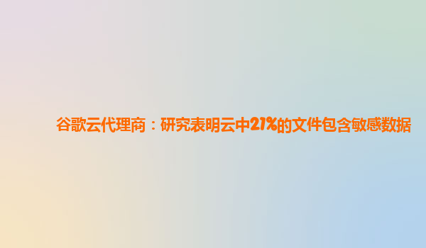 谷歌云代理商：研究表明云中21%的文件包含敏感数据
