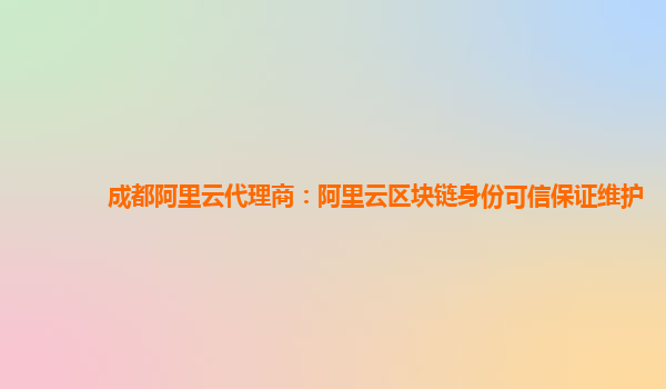成都阿里云代理商：阿里云区块链身份可信保证维护