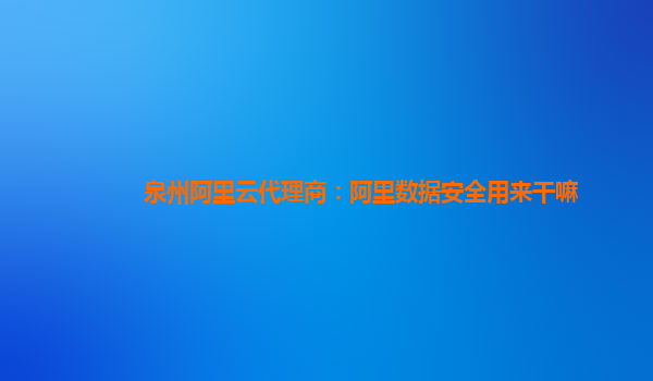 泉州阿里云代理商：阿里数据安全用来干嘛