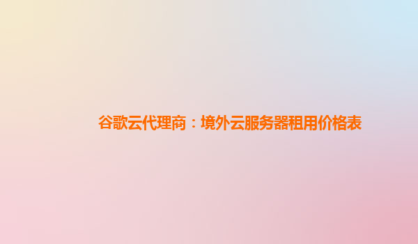 谷歌云代理商：境外云服务器租用价格表