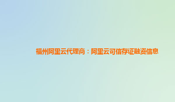 福州阿里云代理商：阿里云可信存证融资信息