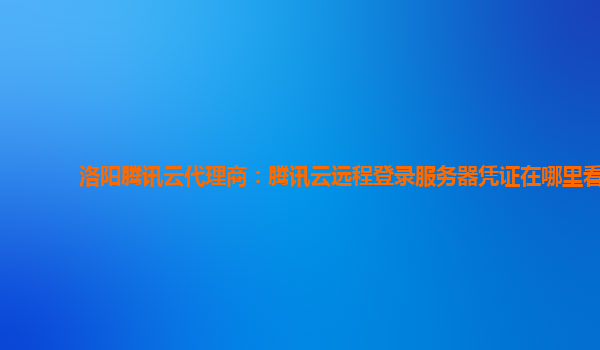 洛阳腾讯云代理商：腾讯云远程登录服务器凭证在哪里看