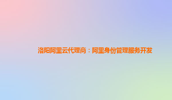 洛阳阿里云代理商：阿里身份管理服务开发