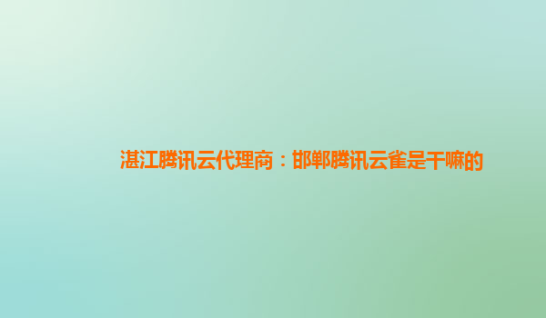 湛江腾讯云代理商：邯郸腾讯云雀是干嘛的