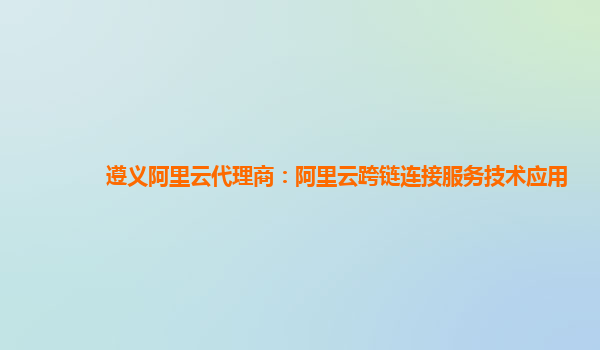 遵义阿里云代理商：阿里云跨链连接服务技术应用