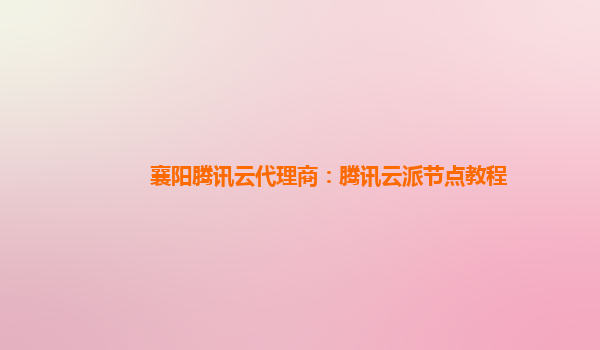 襄阳腾讯云代理商：腾讯云派节点教程