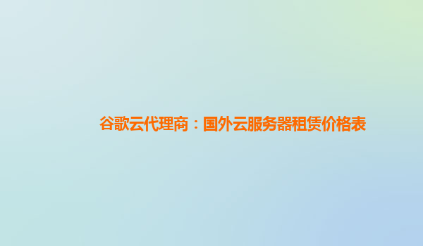 谷歌云代理商：国外云服务器租赁价格表