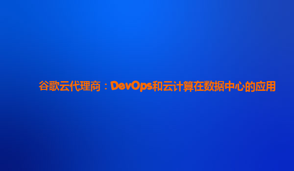 谷歌云代理商：DevOps和云计算在数据中心的应用