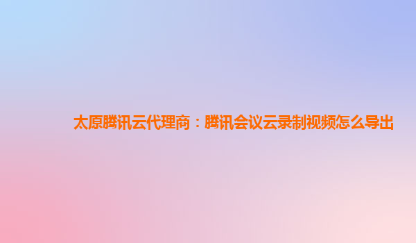 太原腾讯云代理商：腾讯会议云录制视频怎么导出