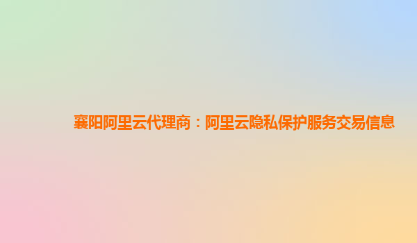 襄阳阿里云代理商：阿里云隐私保护服务交易信息