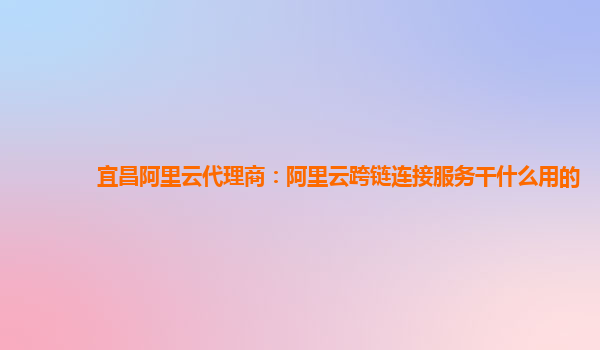 宜昌阿里云代理商：阿里云跨链连接服务干什么用的