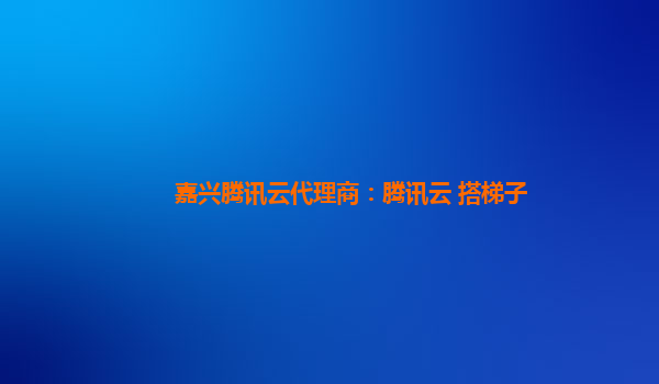 嘉兴腾讯云代理商：腾讯云 搭梯子