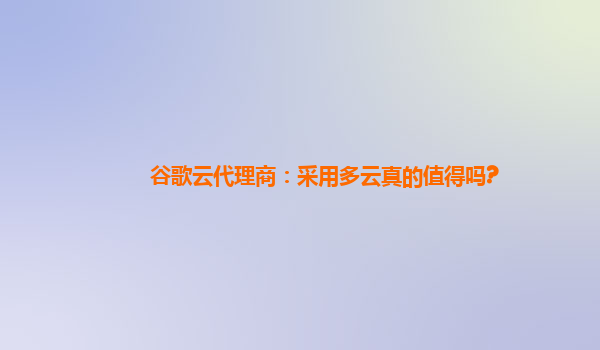 谷歌云代理商：采用多云真的值得吗?