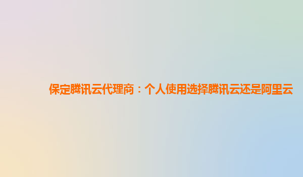保定腾讯云代理商：个人使用选择腾讯云还是阿里云