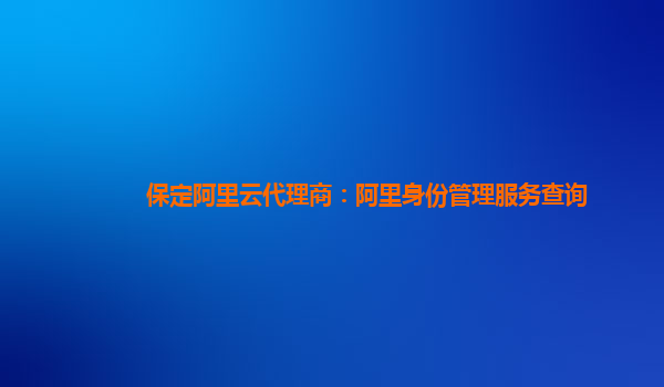 保定阿里云代理商：阿里身份管理服务查询