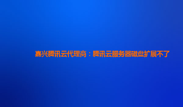 嘉兴腾讯云代理商：腾讯云服务器磁盘扩展不了