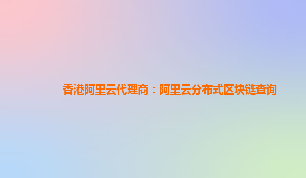 香港阿里云代理商：阿里云分布式区块链查询