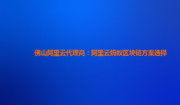 佛山阿里云代理商：阿里云蚂蚁区块链方案选择